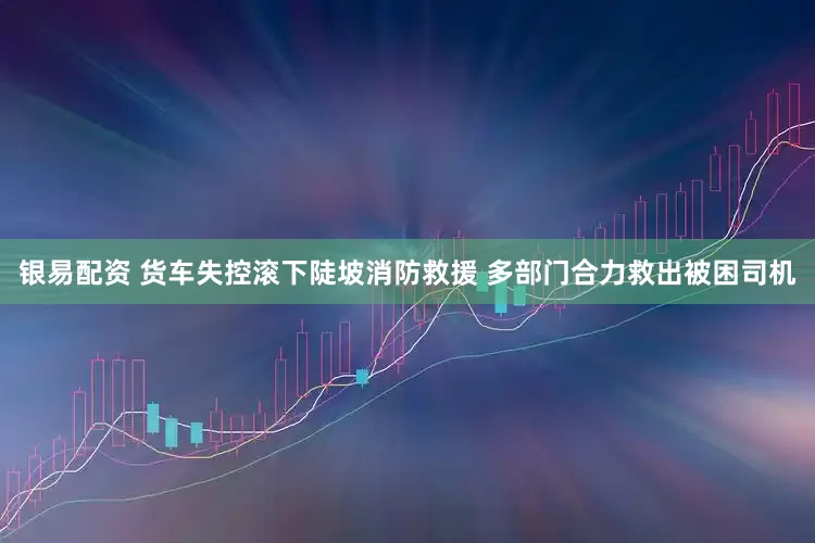 银易配资 货车失控滚下陡坡消防救援 多部门合力救出被困司机
