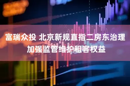 富瑞众投 北京新规直指二房东治理 加强监管维护租客权益