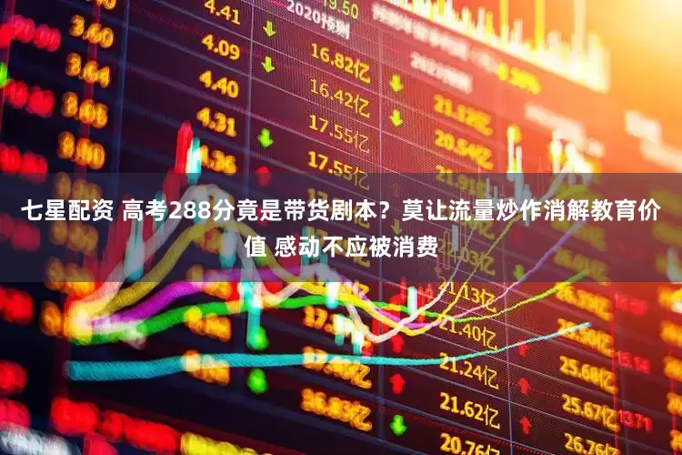 七星配资 高考288分竟是带货剧本？莫让流量炒作消解教育价值 感动不应被消费