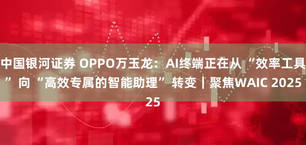 中国银河证券 OPPO万玉龙：AI终端正在从 “效率工具” 向 “高效专属的智能助理” 转变｜聚焦WAIC 2025