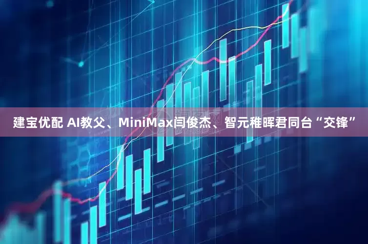 建宝优配 AI教父、MiniMax闫俊杰、智元稚晖君同台“交锋”