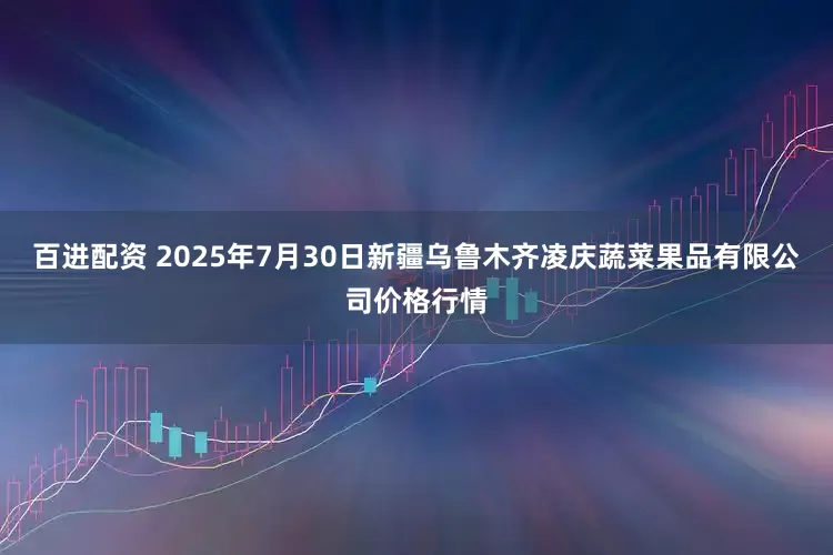 百进配资 2025年7月30日新疆乌鲁木齐凌庆蔬菜果品有限公司价格行情
