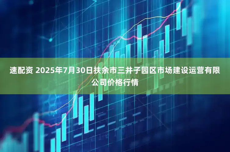 速配资 2025年7月30日扶余市三井子园区市场建设运营有限公司价格行情