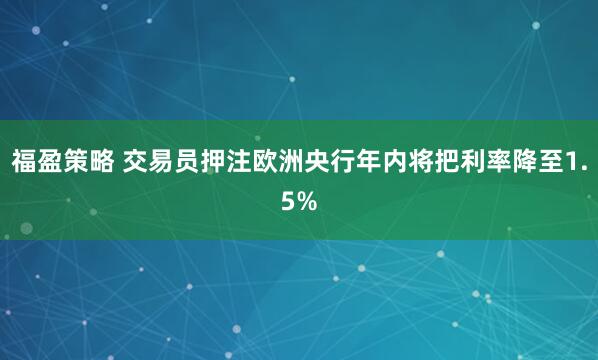 福盈策略 交易员押注欧洲央行年内将把利率降至1.5%