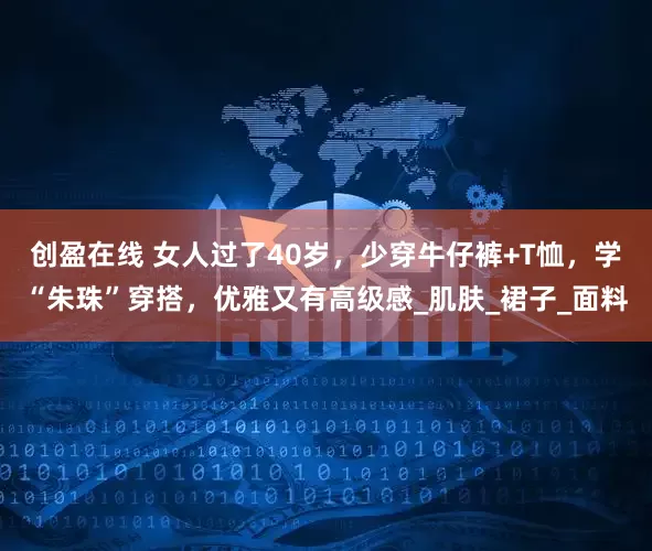 创盈在线 女人过了40岁，少穿牛仔裤+T恤，学“朱珠”穿搭，优雅又有高级感_肌肤_裙子_面料