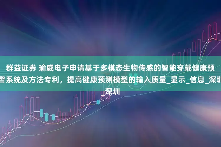 群益证券 瑜威电子申请基于多模态生物传感的智能穿戴健康预警系统及方法专利，提高健康预测模型的输入质量_显示_信息_深圳