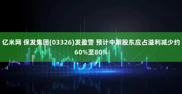 亿米网 保发集团(03326)发盈警 预计中期股东应占溢利减少约60%至80%
