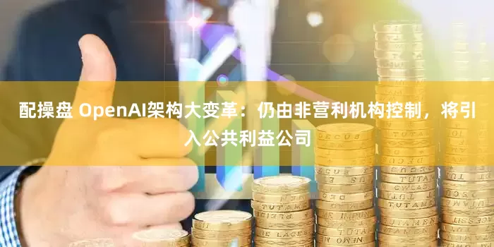 配操盘 OpenAI架构大变革：仍由非营利机构控制，将引入公共利益公司