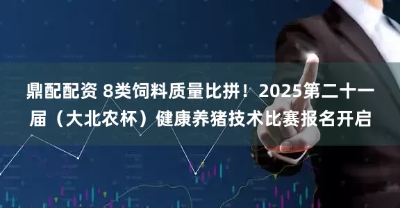 鼎配配资 8类饲料质量比拼！2025第二十一届（大北农杯）健康养猪技术比赛报名开启