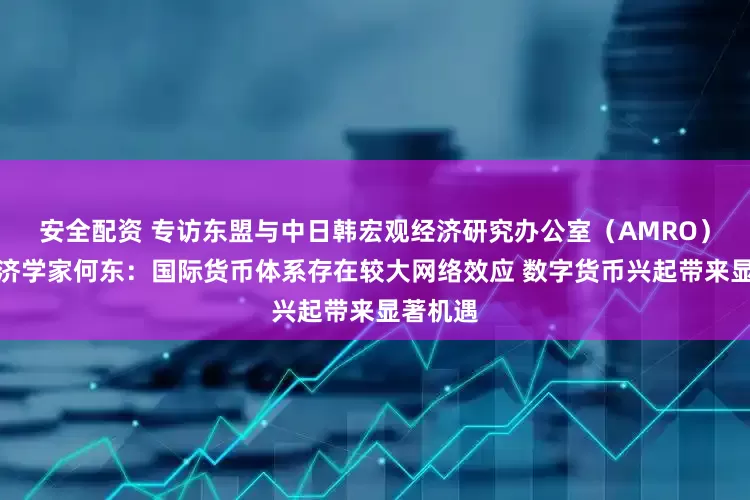 安全配资 专访东盟与中日韩宏观经济研究办公室（AMRO）首席经济学家何东：国际货币体系存在较大网络效应 数字货币兴起带来显著机遇