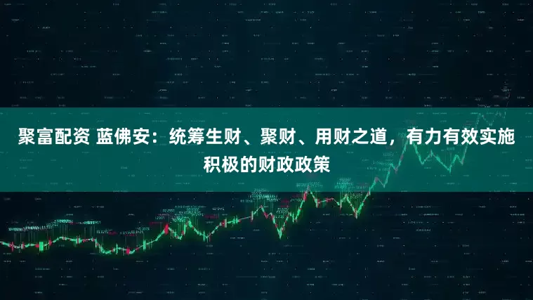 聚富配资 蓝佛安：统筹生财、聚财、用财之道，有力有效实施积极的财政政策