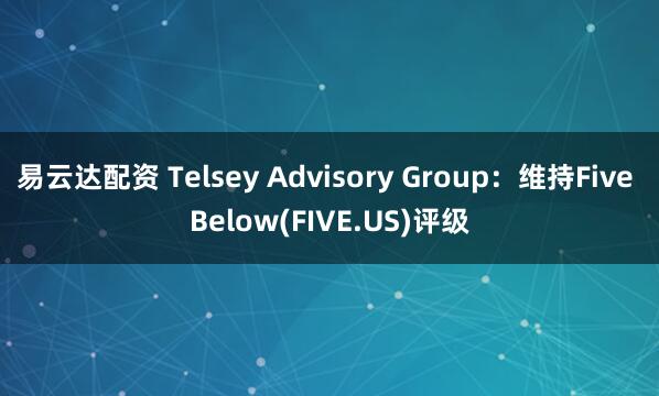 易云达配资 Telsey Advisory Group：维持Five Below(FIVE.US)评级