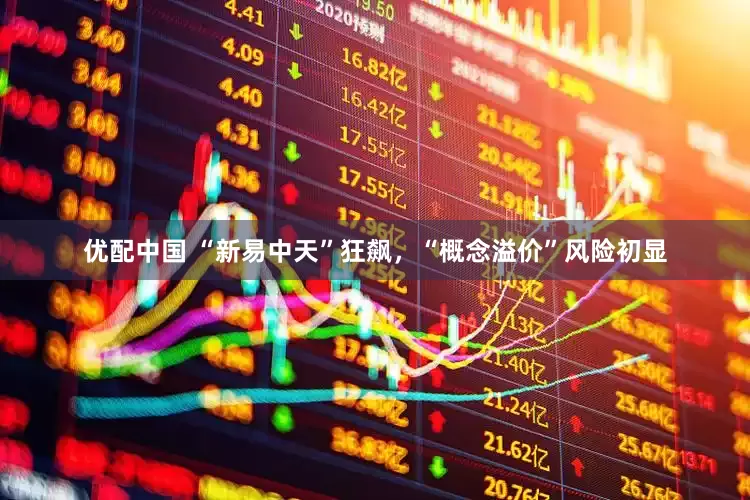优配中国 “新易中天”狂飙，“概念溢价”风险初显