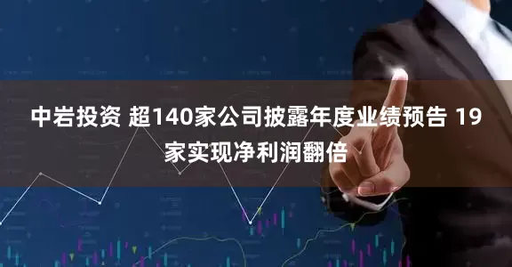 中岩投资 超140家公司披露年度业绩预告 19家实现净利润翻倍