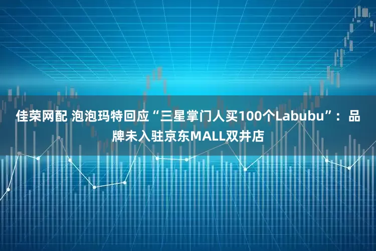 佳荣网配 泡泡玛特回应“三星掌门人买100个Labubu”：品牌未入驻京东MALL双井店