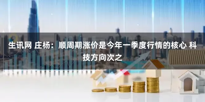 生讯网 庄杨：顺周期涨价是今年一季度行情的核心 科技方向次之