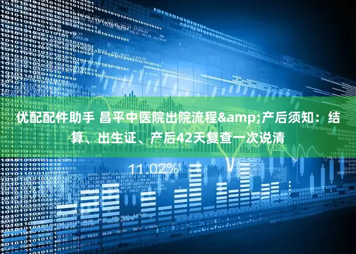 优配配件助手 昌平中医院出院流程&产后须知：结算、出生证、产后42天复查一次说清