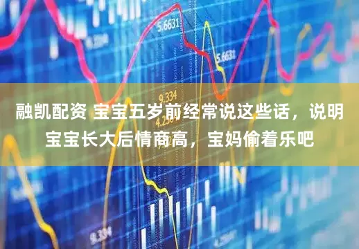 融凯配资 宝宝五岁前经常说这些话，说明宝宝长大后情商高，宝妈偷着乐吧