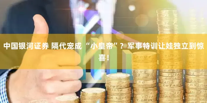 中国银河证券 隔代宠成 “小皇帝”？军事特训让娃独立到惊喜！