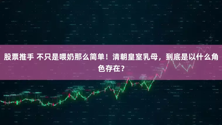 股票推手 不只是喂奶那么简单！清朝皇室乳母，到底是以什么角色存在？