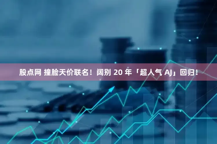 股点网 撞脸天价联名！阔别 20 年「超人气 AJ」回归！