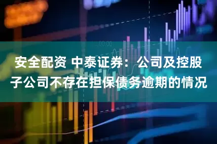 安全配资 中泰证券：公司及控股子公司不存在担保债务逾期的情况