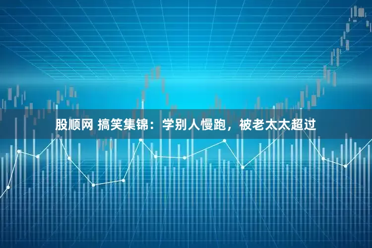 股顺网 搞笑集锦：学别人慢跑，被老太太超过