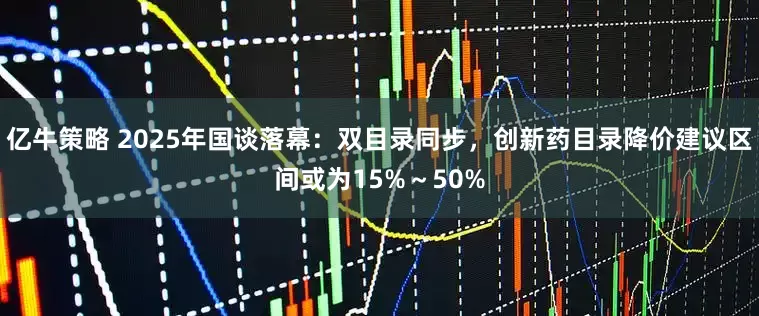 亿牛策略 2025年国谈落幕：双目录同步，创新药目录降价建议区间或为15%～50%
