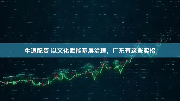 牛道配资 以文化赋能基层治理，广东有这些实招