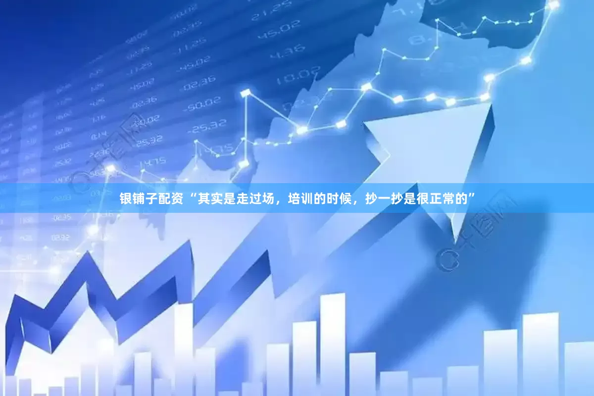 银铺子配资 “其实是走过场，培训的时候，抄一抄是很正常的”