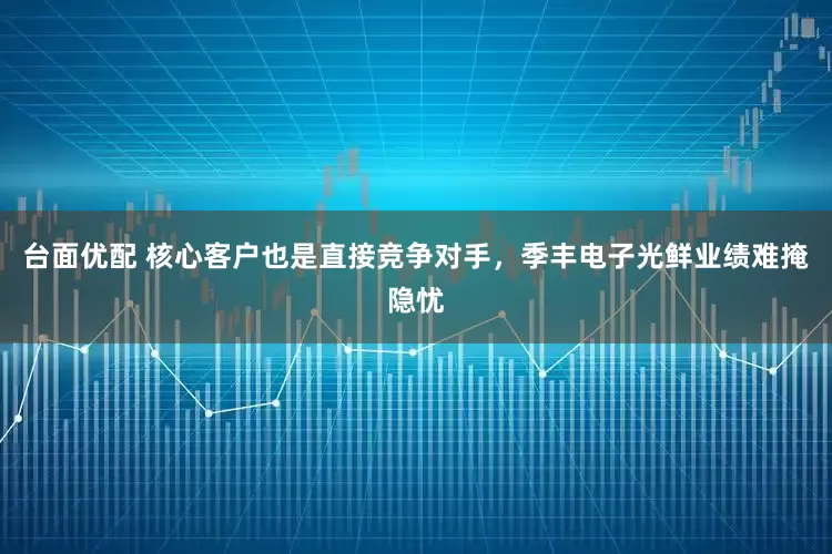 台面优配 核心客户也是直接竞争对手，季丰电子光鲜业绩难掩隐忧