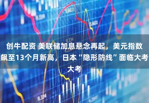 创牛配资 美联储加息悬念再起，美元指数飙至13个月新高，日本“隐形防线”面临大考