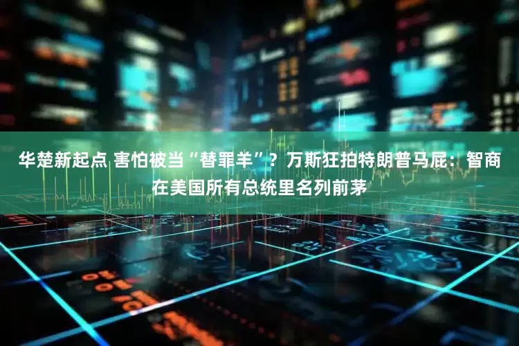 华楚新起点 害怕被当“替罪羊”？万斯狂拍特朗普马屁：智商在美国所有总统里名列前茅