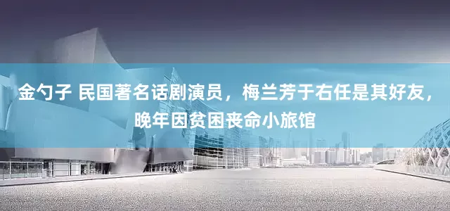 金勺子 民国著名话剧演员，梅兰芳于右任是其好友，晚年因贫困丧命小旅馆